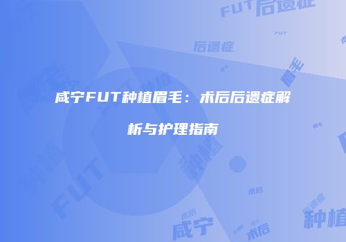 咸宁FUT种植眉毛:术后后遗症解析与护理指南