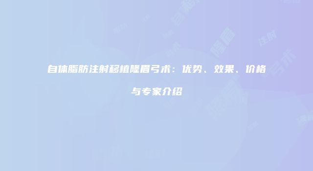 自体脂肪注射移植隆眉弓术:优势、效果、价格与专家介绍