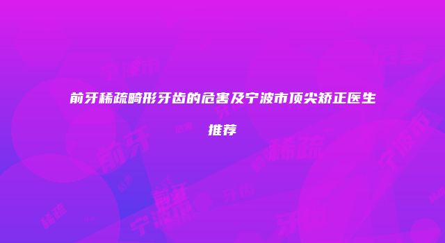 前牙稀疏畸形牙齿的危害及宁波市顶尖矫正医生推荐