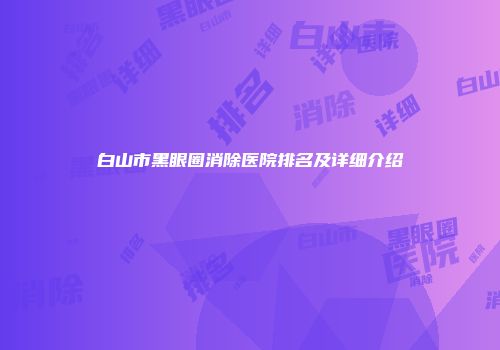 白山市黑眼圈消除医院排名及详细介绍