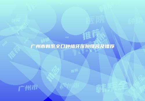 广州市韩系全口种植牙医院排名及推荐