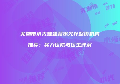 芜湖市水光娃娃和水光针整形机构推荐:实力医院与医生详解