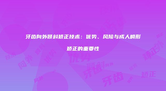 牙齿向外倾斜矫正技术:优势、风险与成人畸形矫正的重要性