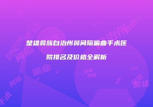 楚雄彝族自治州鼻间隔偏曲手术医院排名及价格全解析