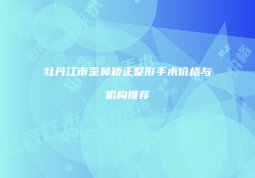 牡丹江市歪鼻矫正整形手术价格与机构推荐