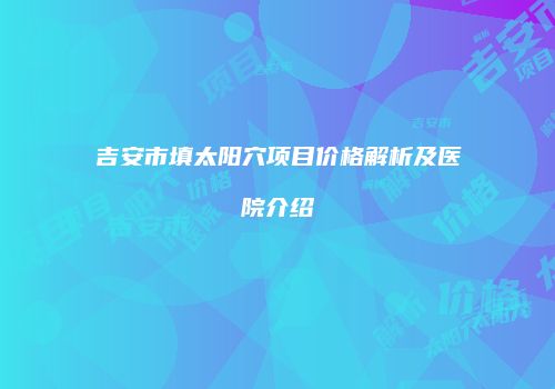吉安市填太阳穴项目价格解析及医院介绍