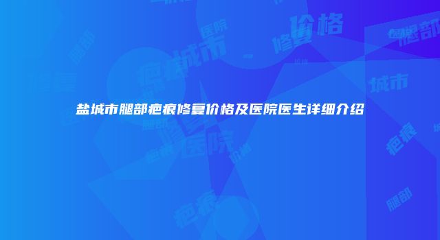 盐城市腿部疤痕修复价格及医院医生详细介绍