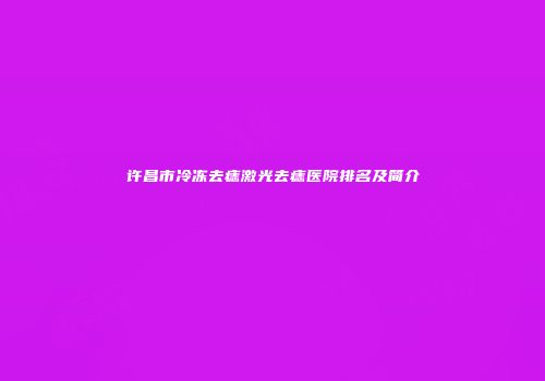 许昌市冷冻去痣激光去痣医院排名及简介