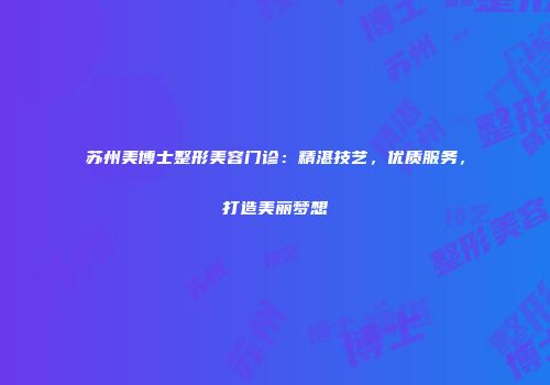 苏州美博士整形美容门诊:精湛技艺,优质服务,打造美丽梦想