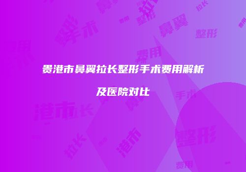 贵港市鼻翼拉长整形手术费用解析及医院对比