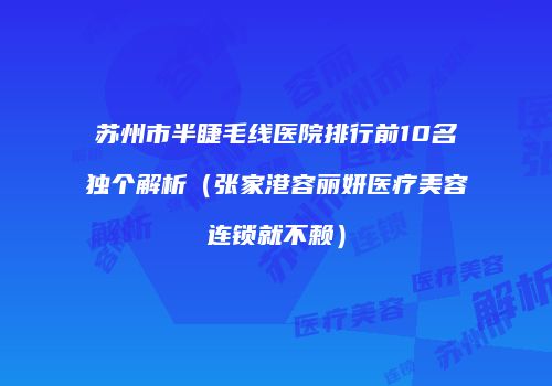 苏州市半睫毛线医院排行前10名独个解析(张家港容丽妍医疗美容连锁就不赖)