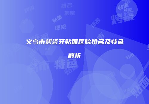 义乌市烤瓷牙贴面医院排名及特色解析