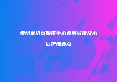 泰州全切双眼皮手术费用解析及术后护理要点