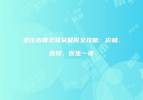 枣庄市精灵耳朵整形全攻略：价格、医院、医生一览
