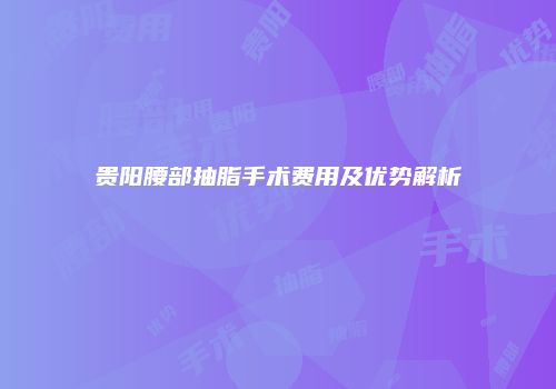 贵阳腰部抽脂手术费用及优势解析