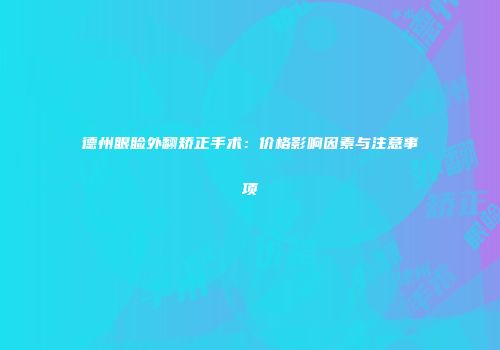 德州眼睑外翻矫正手术：价格影响因素与注意事项