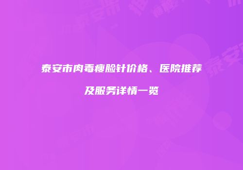 泰安市肉毒瘦脸针价格、医院推荐及服务详情一览