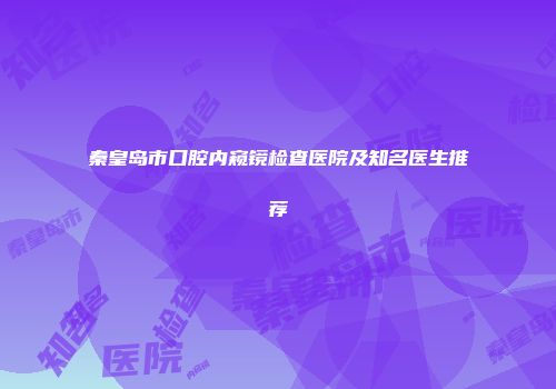 秦皇岛市口腔内窥镜检查医院及知名医生推荐
