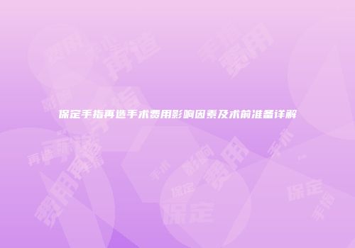 保定手指再造手术费用影响因素及术前准备详解