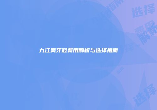 九江美牙冠费用解析与选择指南