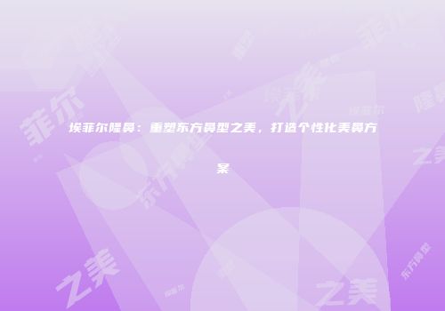 埃菲尔隆鼻：重塑东方鼻型之美，打造个性化美鼻方案