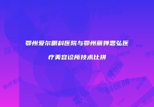 鄂州爱尔眼科医院与鄂州丽婵思弘医疗美容诊所技术比拼