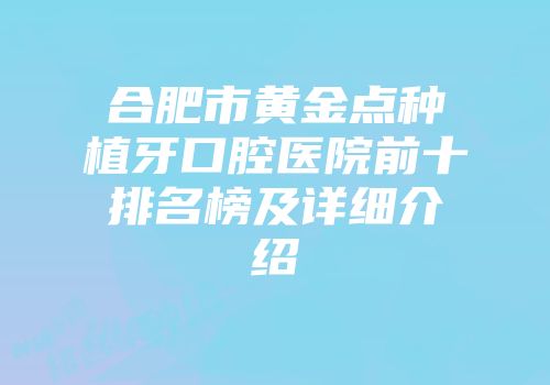 合肥市黄金点种植牙口腔医院前十排名榜及详细介绍