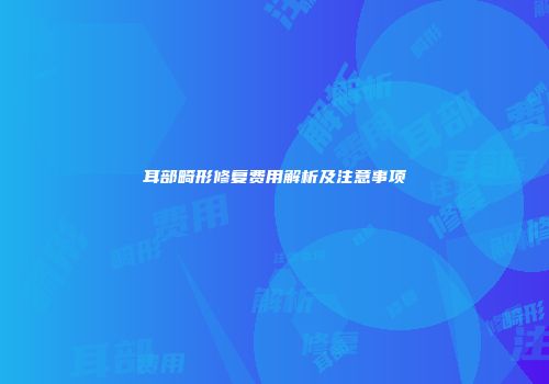 耳部畸形修复费用解析及注意事项