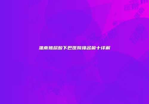 淮南玻尿酸下巴医院排名前十详解