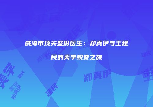 威海市顶尖整形医生：郑真伊与王建民的美学蜕变之旅