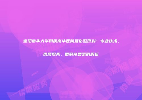 衡阳南华大学附属南华医院烧伤整形科:专业技术,优质服务,唇裂修复案例解析