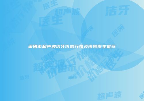 莆田市超声波洁牙价格行情及医院医生推荐