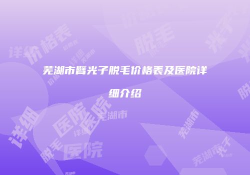 芜湖市臂光子脱毛价格表及医院详细介绍