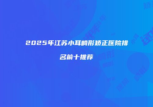 2025年江苏小耳畸形矫正医院排名前十推荐