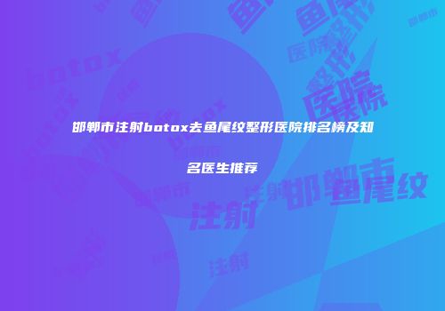 邯郸市注射botox去鱼尾纹整形医院排名榜及知名医生推荐