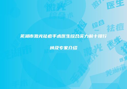 芜湖市激光祛痘手术医生综合实力前十排行榜及专家介绍