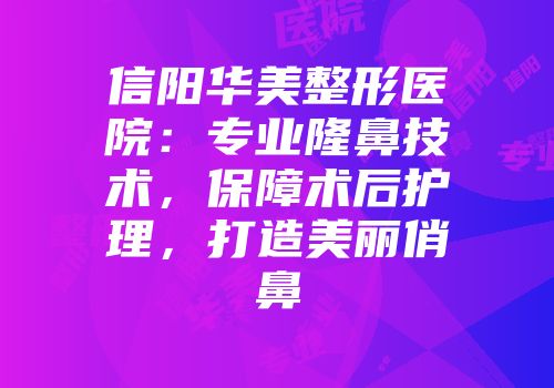 信阳华美整形医院:专业隆鼻技术,保障术后护理,打造美丽俏鼻