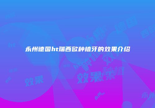 永州德国ht瑞西欧种植牙的效果介绍