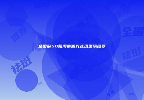 全国前50强海南激光祛斑医院推荐