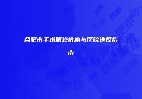 合肥市手术眼袋价格与医院选择指南