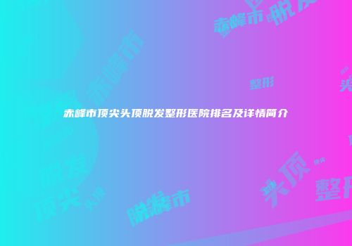赤峰市顶尖头顶脱发整形医院排名及详情简介