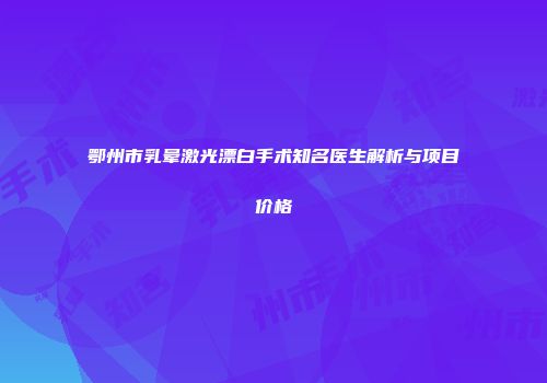 鄂州市乳晕激光漂白手术知名医生解析与项目价格