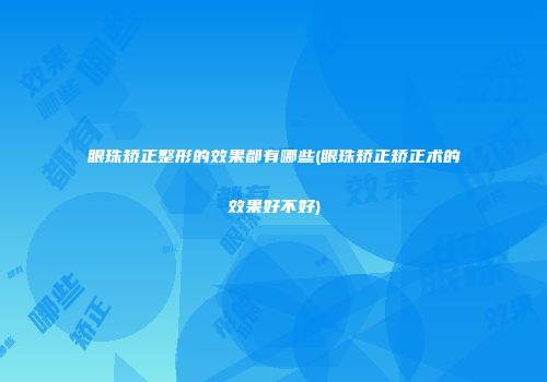 眼珠矫正整形的效果都有哪些(眼珠矫正矫正术的效果好不好)