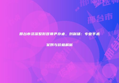 邢台市资深整形医师尹存贞、刘利扬：专业手术案例与价格解析