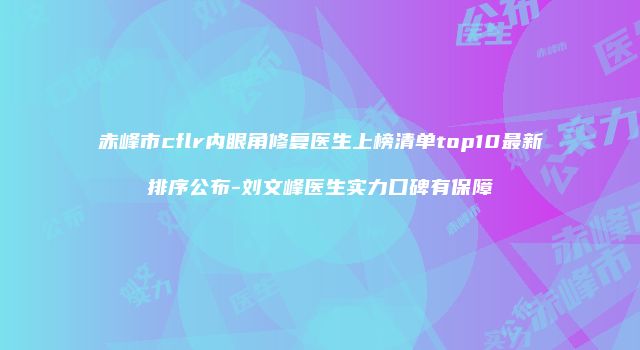 赤峰市cflr内眼角修复医生上榜清单top10最新排序公布-刘文峰医生实力口碑有保障