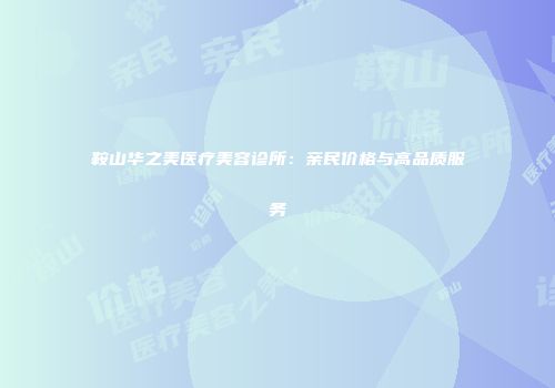 鞍山华之美医疗美容诊所：亲民价格与高品质服务