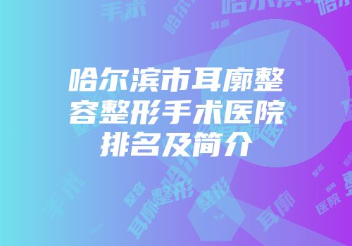 哈尔滨市耳廓整容整形手术医院排名及简介