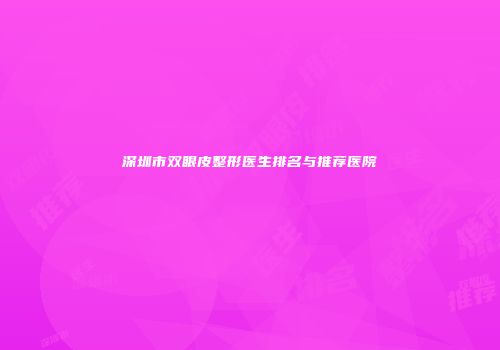 深圳市双眼皮整形医生排名与推荐医院