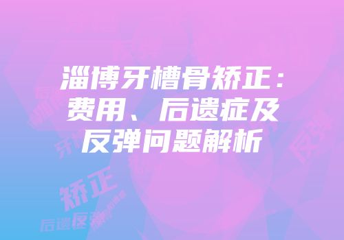 淄博牙槽骨矫正：费用、后遗症及反弹问题解析
