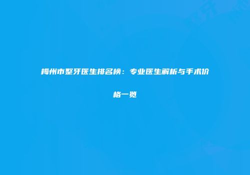 梅州市整牙医生排名榜：专业医生解析与手术价格一览